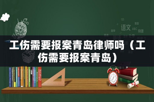 工傷需要報案青島律師嗎（工傷需要報案青島）