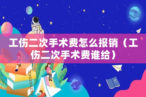 工傷二次手術費怎么報銷（工傷二次手術費誰給）