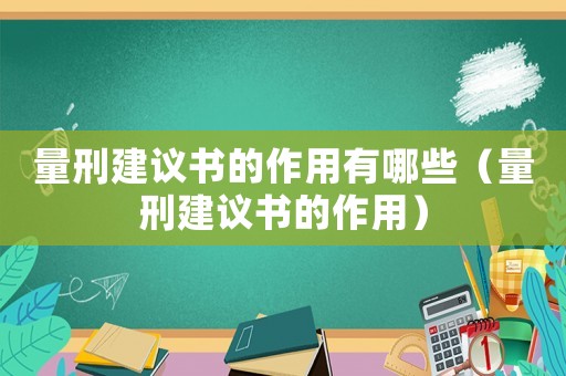 量刑建議書的作用有哪些（量刑建議書的作用）
