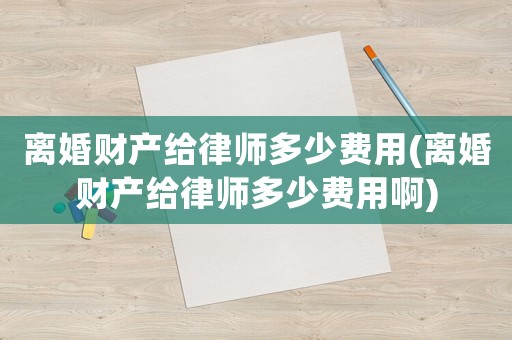 離婚財產給律師多少費用(離婚財產給律師多少費用啊)