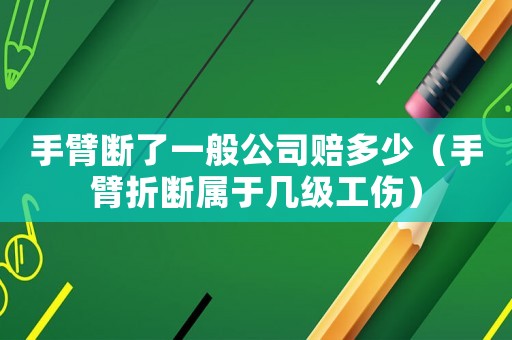 手臂斷了一般公司賠多少（手臂折斷屬于幾級工傷）