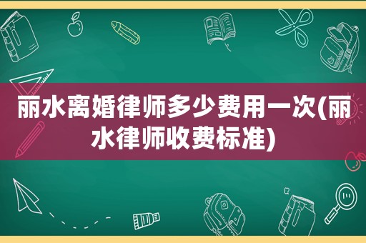 麗水離婚律師多少費用一次(麗水律師收費標準)