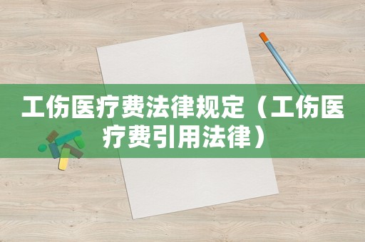工傷醫(yī)療費(fèi)法律規(guī)定（工傷醫(yī)療費(fèi)引用法律）
