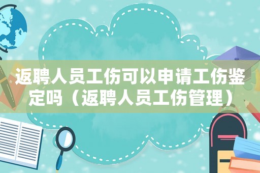 返聘人員工傷可以申請(qǐng)工傷鑒定嗎（返聘人員工傷管理）