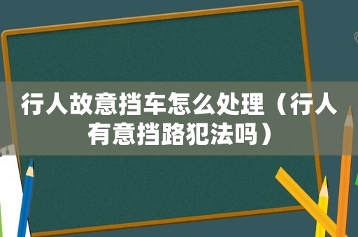行人故意擋車怎么處理（行人有意擋路犯法嗎）