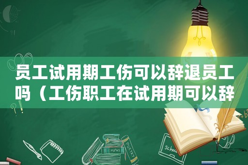 員工試用期工傷可以辭退員工嗎（工傷職工在試用期可以辭退嗎）