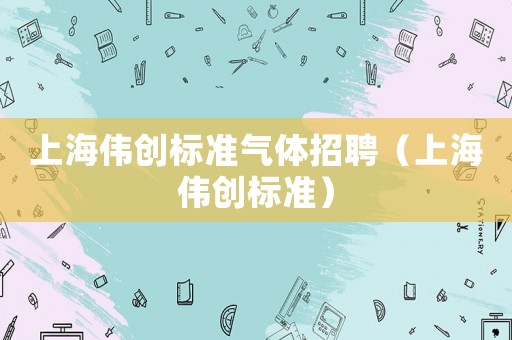 上海偉創(chuàng)標準氣體招聘（上海偉創(chuàng)標準）