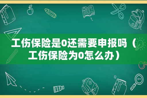 工傷保險(xiǎn)是0還需要申報(bào)嗎（工傷保險(xiǎn)為0怎么辦）