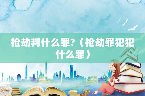 搶劫判什么罪?（搶劫罪犯犯什么罪）