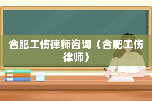 合肥工傷律師咨詢（合肥工傷律師）