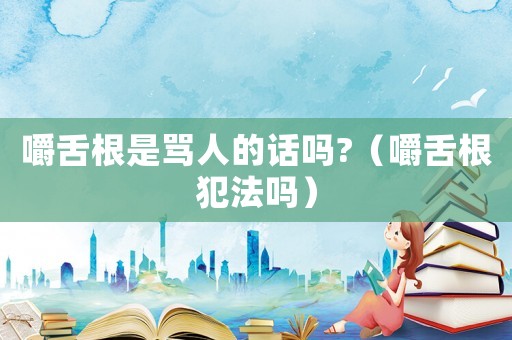 嚼舌根是罵人的話嗎?（嚼舌根犯法嗎）