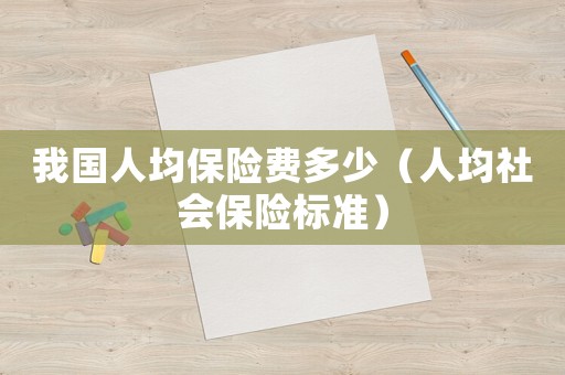 我國人均保險(xiǎn)費(fèi)多少（人均社會(huì)保險(xiǎn)標(biāo)準(zhǔn)）