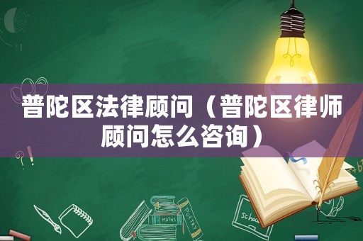 普陀區法律顧問（普陀區律師顧問怎么咨詢）
