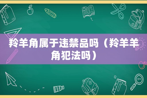 羚羊角屬于違禁品嗎（羚羊羊角犯法嗎）
