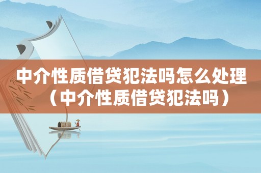 中介性質(zhì)借貸犯法嗎怎么處理（中介性質(zhì)借貸犯法嗎）