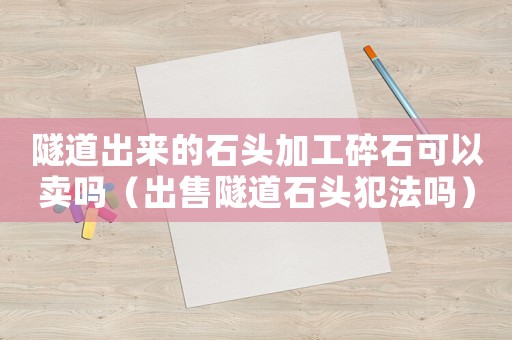 隧道出來的石頭加工碎石可以賣嗎（出售隧道石頭犯法嗎）