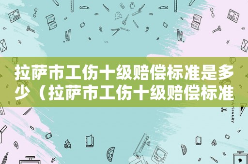 拉薩市工傷十級賠償標準是多少（拉薩市工傷十級賠償標準）
