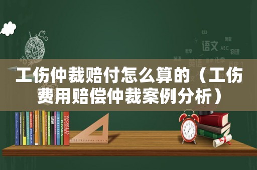 工傷仲裁賠付怎么算的（工傷費用賠償仲裁案例分析）