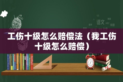 工傷十級怎么賠償法（我工傷十級怎么賠償）