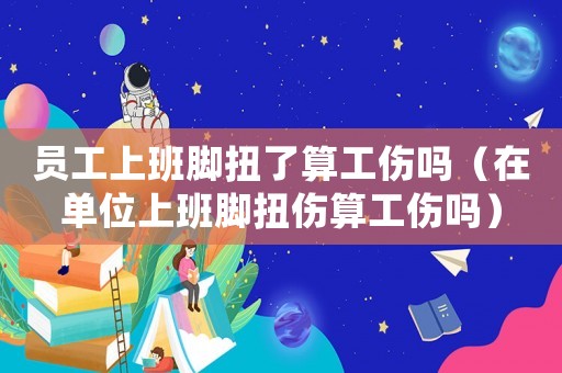 員工上班腳扭了算工傷嗎（在單位上班腳扭傷算工傷嗎）