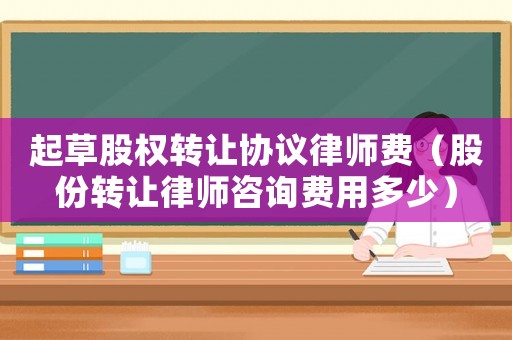 起草股權轉讓協議律師費（股份轉讓律師咨詢費用多少）