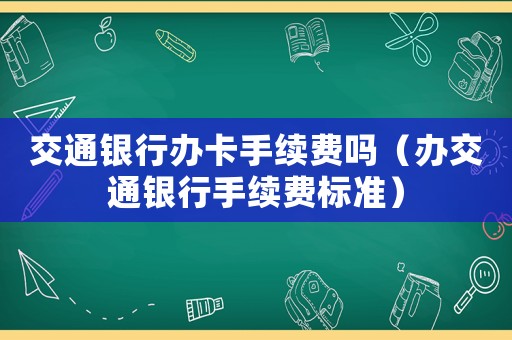 交通銀行辦卡手續費嗎（辦交通銀行手續費標準）