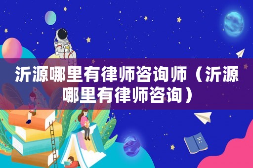 沂源哪里有律師咨詢師（沂源哪里有律師咨詢）