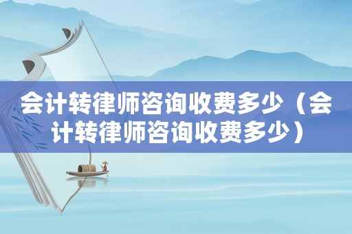會計轉律師咨詢收費多少（會計轉律師咨詢收費多少）