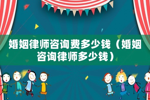 婚姻律師咨詢費(fèi)多少錢（婚姻咨詢律師多少錢）