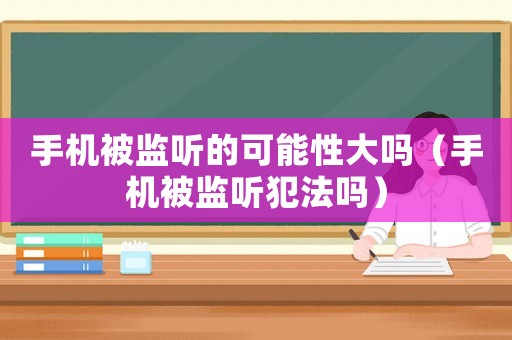 手機被監聽的可能性大嗎（手機被監聽犯法嗎）