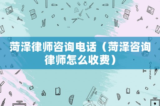 菏澤律師咨詢電話（菏澤咨詢律師怎么收費）