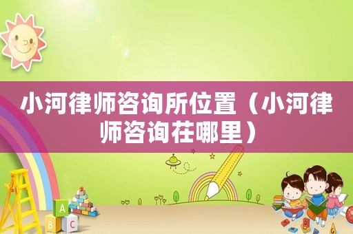 小河律師咨詢所位置（小河律師咨詢茌哪里）