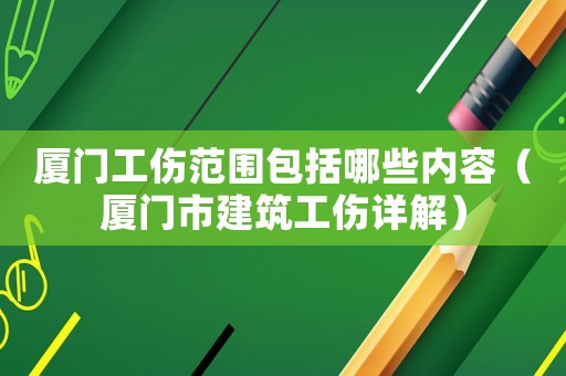 廈門工傷范圍包括哪些內容（廈門市建筑工傷詳解）