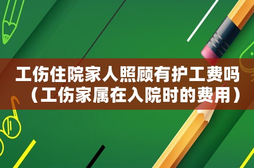 工傷住院家人照顧有護工費嗎（工傷家屬在入院時的費用）