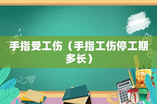 手指受工傷（手指工傷停工期多長(zhǎng)）