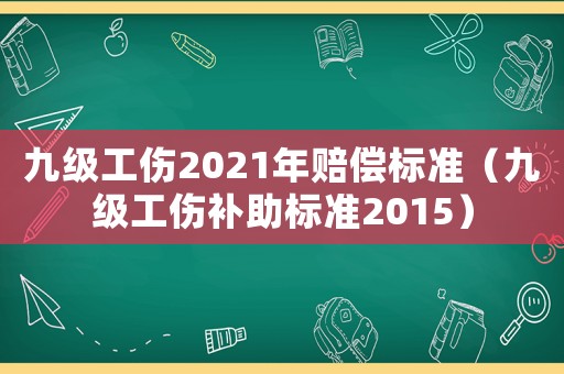 九級工傷2021年賠償標準（九級工傷補助標準2015）