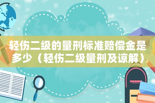 輕傷二級(jí)的量刑標(biāo)準(zhǔn)賠償金是多少（輕傷二級(jí)量刑及諒解）