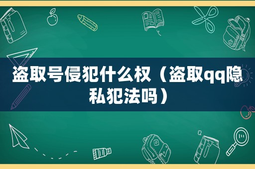 盜取號侵犯什么權(quán)（盜取qq隱私犯法嗎）