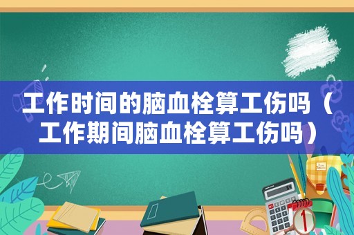 工作時間的腦血栓算工傷嗎（工作期間腦血栓算工傷嗎）