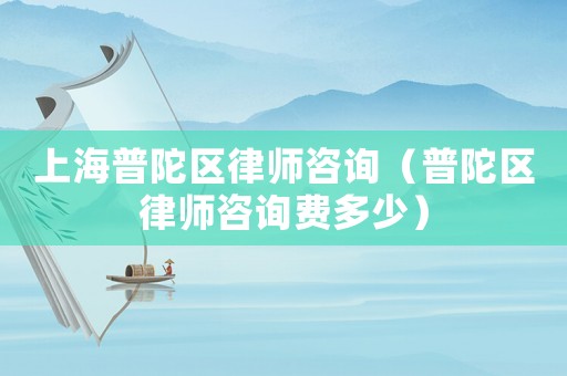 上海普陀區律師咨詢（普陀區律師咨詢費多少）