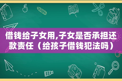 借錢給子女用,子女是否承擔還款責任（給孩子借錢犯法嗎）
