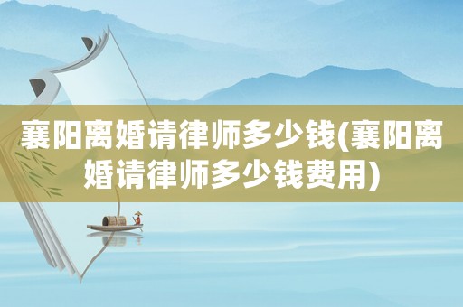 襄陽離婚請律師多少錢(襄陽離婚請律師多少錢費用)