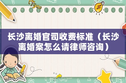 長(zhǎng)沙離婚官司收費(fèi)標(biāo)準(zhǔn)（長(zhǎng)沙離婚案怎么請(qǐng)律師咨詢）