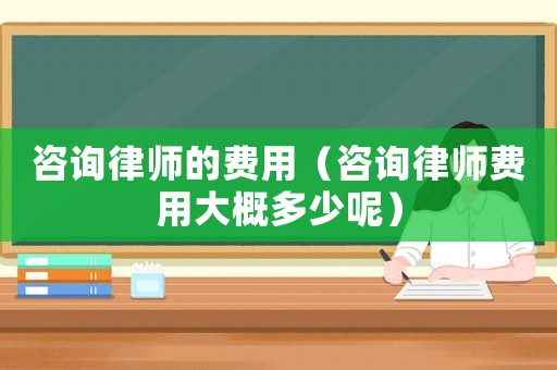 咨詢律師的費用（咨詢律師費用大概多少呢）