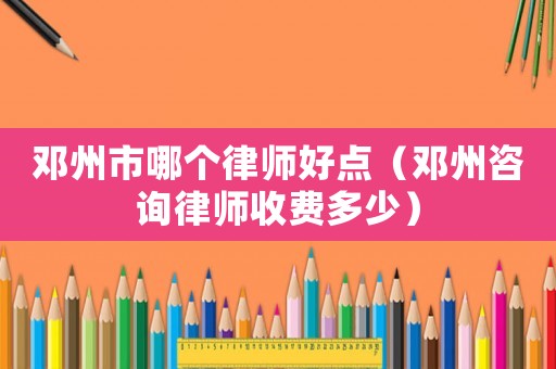 鄧州市哪個律師好點（鄧州咨詢律師收費多少）
