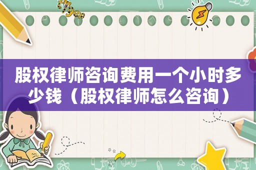 股權(quán)律師咨詢費用一個小時多少錢（股權(quán)律師怎么咨詢）
