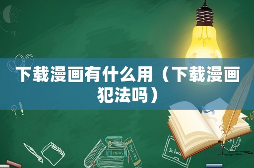 下載漫畫有什么用（下載漫畫犯法嗎）