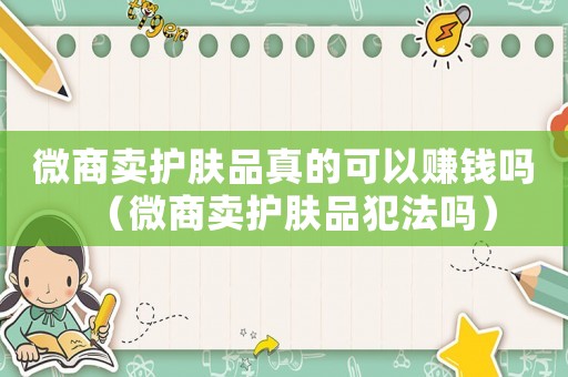 微商賣(mài)護(hù)膚品真的可以賺錢(qián)嗎（微商賣(mài)護(hù)膚品犯法嗎）