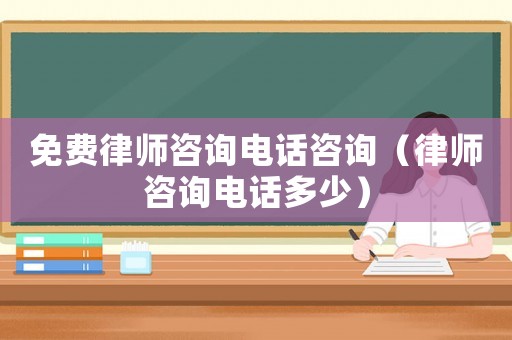 免費律師咨詢電話咨詢（律師咨詢電話多少）