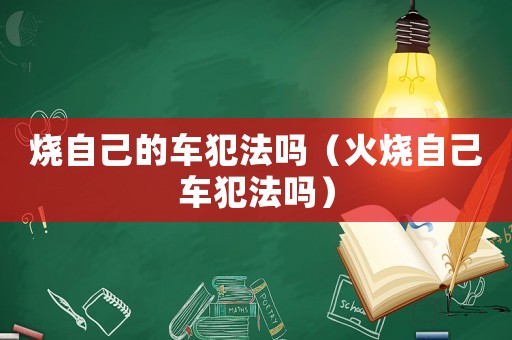 燒自己的車犯法嗎（火燒自己車犯法嗎）